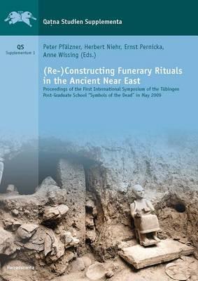 (Re-)Constructing Funerary Rituals in the Ancient Near East: Proceedings of the First International Symposium of the Tubingen Post-Graduate School 'Symbols of the Dead' in May 2009