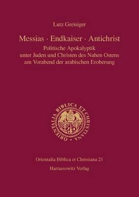 Messias - Endkaiser - Antichrist: Politische Apokalyptik Unter Juden Und Christen Des Nahen Ostens Am Vorabend Der Arabischen Eroberung