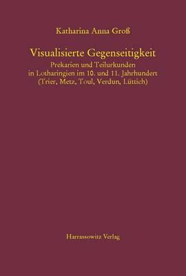 Visualisierte Gegenseitigkeit. Prekarien Und Teilurkunden in Lotharingien Im 10. Und 11. Jahrhundert: (Trier, Metz, Toul, Verdun, Luttich)