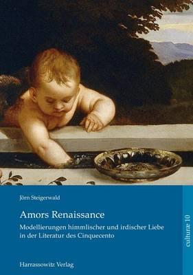 Amors Renaissance.: Modellierungen Himmlischer Und Irdischer Liebe in Der Literatur Des Cinquecento