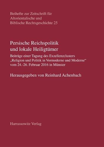 Persische Reichspolitik Und Lokale Heiligtumer: Beitrage Einer Tagung Des Exzellenzclusters Religion Und Politik in Vormoderne Und Moderne Vom 24.-26. Februar 2016 in Munster