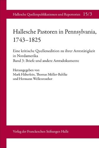 Hallesche Pastoren in Pennsylvania, 1743-1825. Eine Kritische Quellenedition Zu Ihrer Amtstatigkeit in Nordamerika: Band 3: Briefe Und Andere Amtsdokumente Der Pastoren Peter Brunnholtz (1716-1757) Und Johann Friedrich Handschuch (1714-1764)