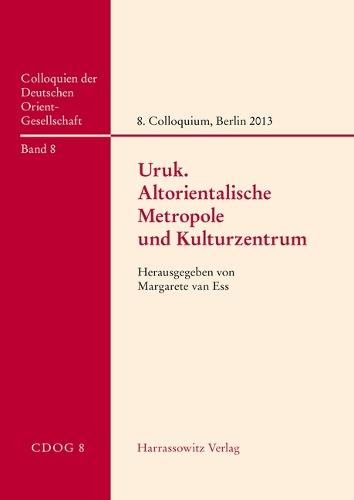 Uruk - Altorientalische Metropole Und Kulturzentrum: Beitrage Zum 8. Internationalen Colloquium Der Deutschen Orient-Gesellschaft, 25. Und 26. April 2013, Berlin