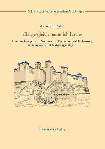 Bergesgleich Baute Ich Hoch: Untersuchungen Zur Architektur, Funktion Und Bedeutung Neuassyrischer Befestigungsanlagen