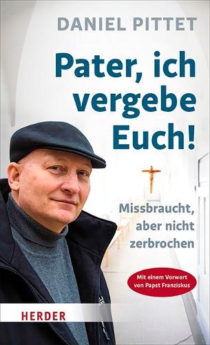 Pater, Ich Vergebe Euch!: Missbraucht, Aber Nicht Zerbrochen