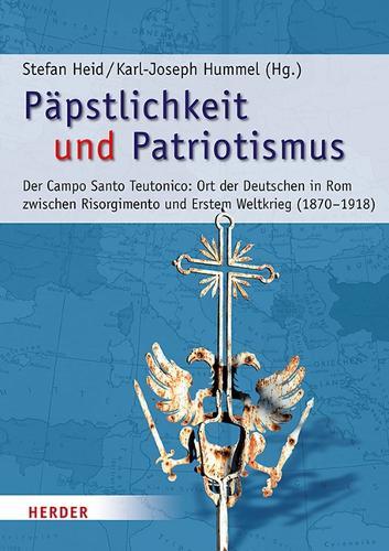 Papstlichkeit Und Patriotismus: Der Campo Santo Teutonico: Ort Der Deutschen in ROM Zwischen Risorgimento Und Erstem Weltkrieg (1870-1918)