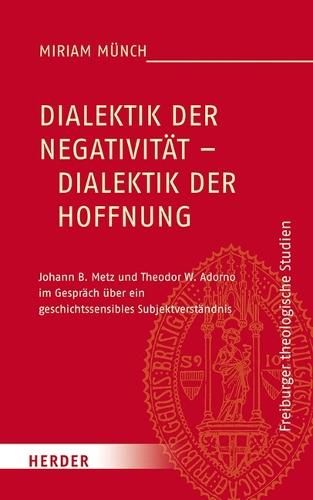 Dialektik Der Negativitat - Dialektik Der Hoffnung: Johann B. Metz Und Theodor W. Adorno Im Gesprach Uber Ein Geschichtssensibles Subjektverstandnis