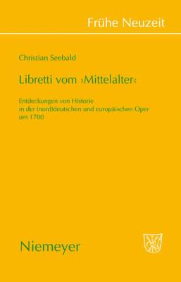Libretti Vom 'Mittelalter': Entdeckungen Von Historie in Der (Nord)Deutschen Und Europäischen Oper Um 1700