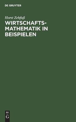Wirtschaftsmathematik in Beispielen: Grundlagen - Finanzmathematik - Lineare Algebra - Lineare Optimierung - Analysis - Wahrscheinlichkeitsrechnung - Versicherungsmathematik