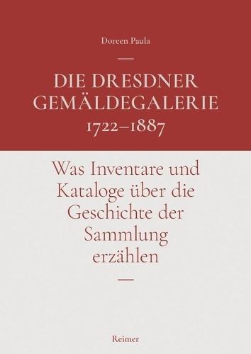 Die Dresdner Gemaldegalerie 1722-1887: Was Inventare Und Kataloge Uber Die Geschichte Der Sammlung Erzahlen
