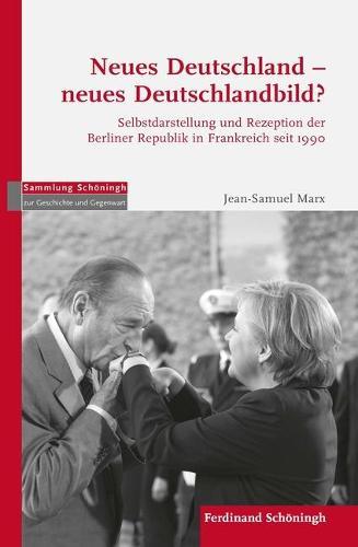 Neues Deutschland - Neues Deutschlandbild?: Selbstdarstellung Und Rezeption Der Berliner Republik in Frankreich Seit 1990