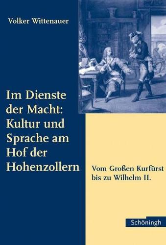 Im Dienste Der Macht: Kultur Und Sprache Am Hof Der Hohenzollern: Vom Grossen Kurfurst Bis Zu Wilhelm II.