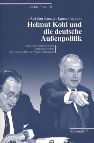 Auf Den Kanzler Kommt Es An: Helmut Kohl Und Die Deutsche Aussenpolitik: Persönliches Regiment Und Regierungshandeln Vom Amtsantritt Bis Zur Wiedervereinigung