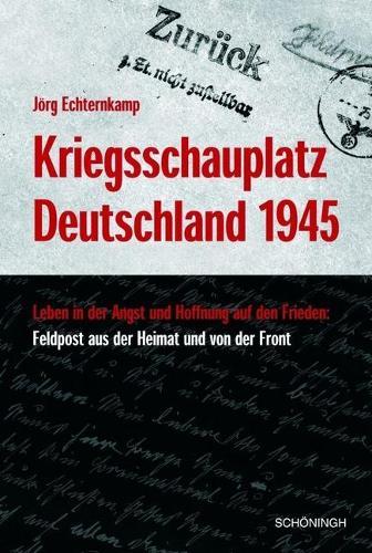Kriegsschauplatz Deutschland 1945: Leben in Der Angst - Hoffnung Auf Den Frieden: Feldpost Aus Der Heimat Und Von Der Front. Herausgegeben Von Militargeschichtlichen Forschungsamt