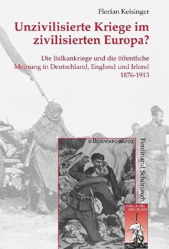 Unzivilisierte Kriege Im Zivilisierten Europa?: Die Balkankriege Und Die OEffentliche Meinung in Deutschland, England Und Irland 1876-1913