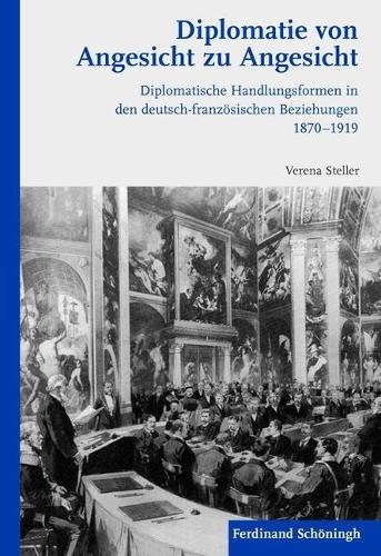 Diplomatie Von Angesicht Zu Angesicht: Diplomatische Handlungsformen in Den Deutsch-Französischen Beziehungen 1870-1919