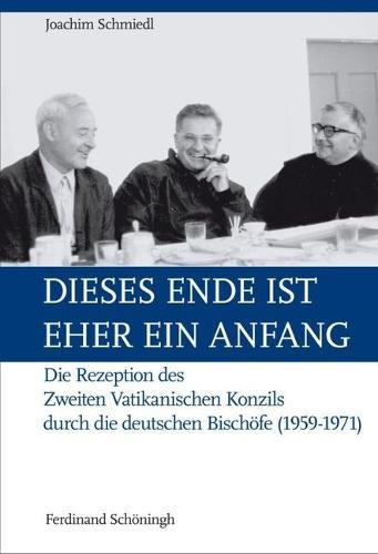 Dieses Ende Ist Eher Ein Anfang: Die Rezeption Des Zweiten Vatikanischen Konzils Durch Die Deutschen Bischoefe (1959-1971)