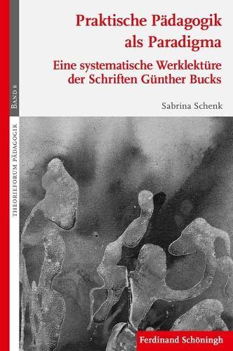 Praktische Pädagogik ALS Paradigma: Eine Systematische Werklektüre Der Schriften Günther Bucks