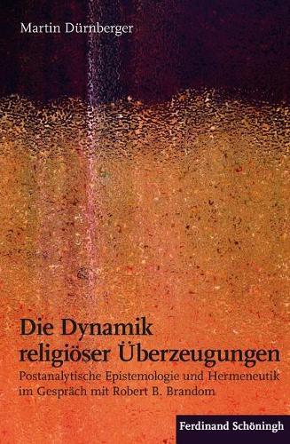 Die Dynamik Religiöser Überzeugungen: Postanalytische Epistemologie Und Hermeneutik Im Gespräch Mit Robert B. Brandom
