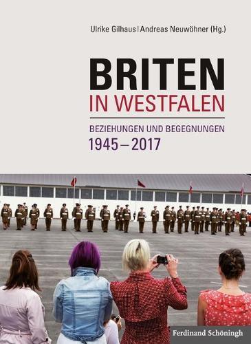 Briten in Westfalen: Beziehungen Und Begegnungen 1945-2017