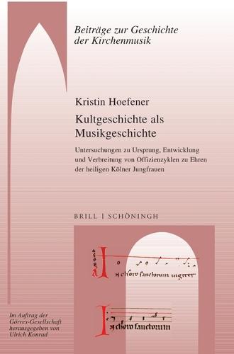 Kultgeschichte ALS Musikgeschichte: Untersuchungen Zu Ursprung, Entwicklung Und Verbreitung Von Offizienzyklen Zu Ehren Der Heiligen Kölner Jungfrauen