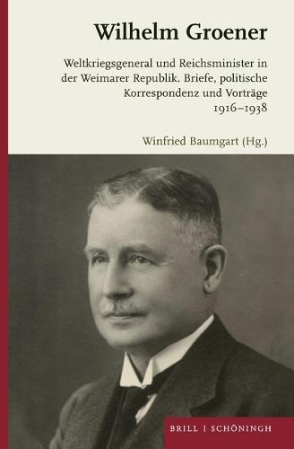 Wilhelm Groener: Weltkriegsgeneral Und Reichsminister in Der Weimarer Republik. Briefe, Politische Korrespondenz Und Vorträge 1916-1938