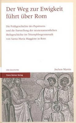 Der Weg Zur Ewigkeit Fuhrt Uber ROM: Die Fruhgeschichte Des Papsttums Und Die Darstellung Der Neutestamentlichen Heilsgeschichte Im Triumphbogenmosaik Von Santa Maria Maggiore in ROM