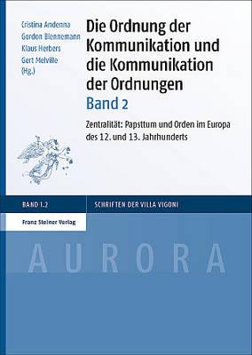 Die Ordnung Der Kommunikation Und Die Kommunikation Der Ordnungen. Bd. 2: Zentralitat: Papsttum Und Orden Im Europa Des 12. Und 13. Jahrhunderts
