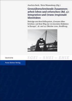 Grenzuberschreitende Zusammenarbeit Leben Und Erforschen. Bd. 5: Integration Und (Trans-)Regionale Identitaten: Beitrage Aus Dem Kolloquium 'Grenzen Uberbrucken: Auf Dem Weg Zur Territorialen Kohasion in Europa', 18. Und 19. Oktober 2010, Strassburg