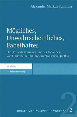Mogliches, Unwahrscheinliches, Fabelhaftes: Die 'Historia Trium Regum' Des Johannes Von Hildesheim Und Ihre Orientalischen Quellen