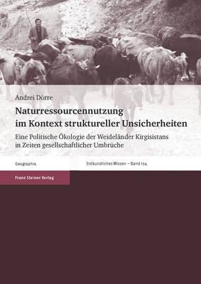 Naturressourcennutzung Im Kontext Struktureller Unsicherheiten: Eine Politische Okologie Der Weidelander Kirgisistans in Zeiten Gesellschaftlicher Umbruche