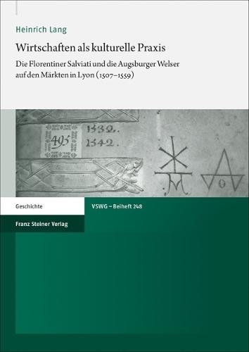 Wirtschaften ALS Kulturelle PRAXIS: Die Florentiner Salviati Und Die Augsburger Welser Auf Den Markten in Lyon (1507-1559)
