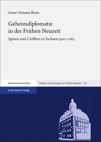 Geheimdiplomatie in Der Fruhen Neuzeit: Spione Und Chiffren in Sachsen 1500-1763