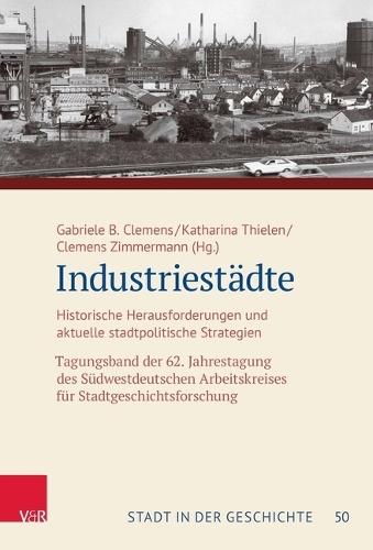 Industriestadte: Historische Herausforderungen Und Aktuelle Stadtpolitische Strategien. Tagungsband Der 62. Jahrestagung Des Sudwestdeutschen Arbeitskreises Fur Stadtgeschichtsforschung