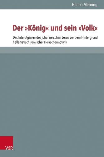 "Der ""König"" und sein ""Volk""": Das Inter-Agieren des johanneischen Jesus vor dem Hintergrund hellenistisch-römischer Herrschermotivik