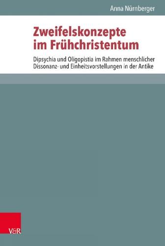 Zweifelskonzepte im Frühchristentum: Dipsychia und Oligopistia im Rahmen menschlicher Dissonanz- und Einheitsvorstellungen in der Antike