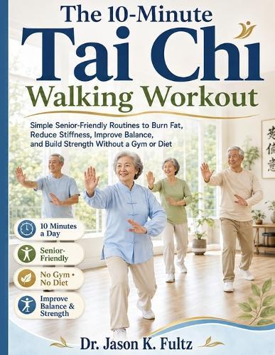 The 10-Minute Tai Chi Walking Workout: Simple Senior-Friendly Routines to Burn Fat, Reduce Stiffness, Improve Balance, and Build Strength Without a Gym or Diet
