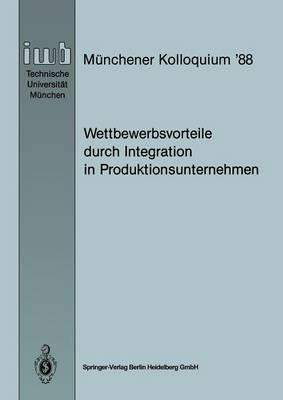 Wettbewerbsvorteile durch Integration in Produktionsunternehmen: Referate des Münchener Kolloquiums ’88, Institut für Werkzeugmaschinen und Betriebswissenschaften, Technische Universität München 24./25. März 1988