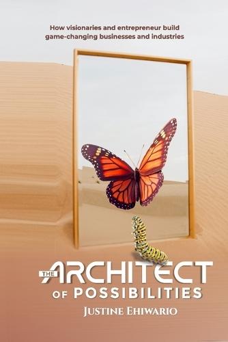 The Architect of Possibilities: How Visionaries and Entrepreneurs Build Game-Changing Businesses and Industries