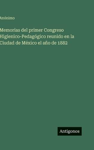 Memorias del primer Congreso Higienico-Pedagógico reunido en la Ciudad de México el año de 1882