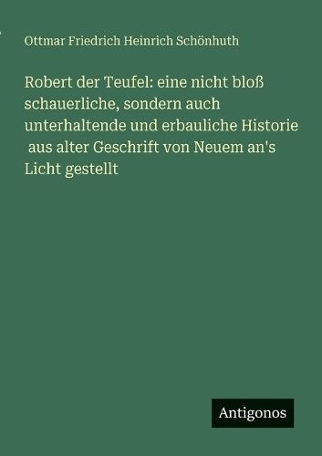 Robert der Teufel: eine nicht bloß schauerliche, sondern auch unterhaltende und erbauliche Historie aus alter Geschrift von Neuem an's Licht gestellt