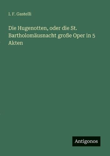 Die Hugenotten, oder die St. Bartholomäusnacht große Oper in 5 Akten