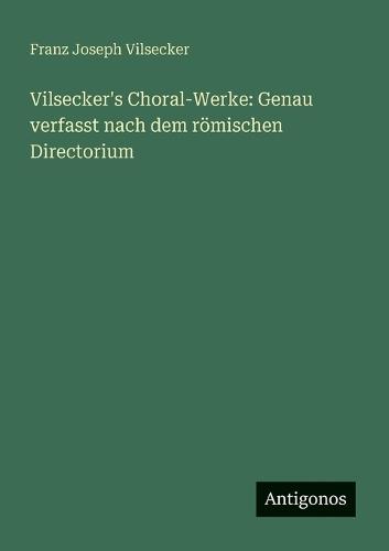 Vilsecker's Choral-Werke: Genau verfasst nach dem römischen Directorium