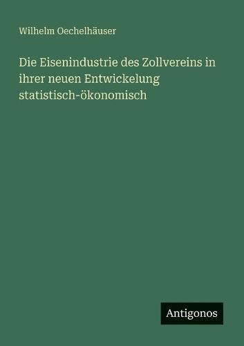 Die Eisenindustrie des Zollvereins in ihrer neuen Entwickelung statistisch-ökonomisch