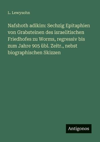 Nafshoth adikim: Sechzig Epitaphien von Grabsteinen des israelitischen Friedhofes zu Worms, regressiv bis zum Jahre 905 übl. Zeitr., nebst biographischen Skizzen
