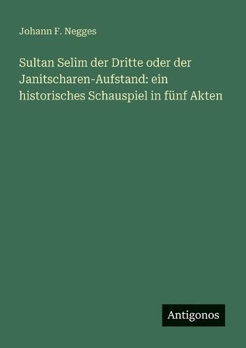 Sultan Selim der Dritte oder der Janitscharen-Aufstand: ein historisches Schauspiel in fünf Akten