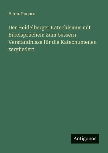 Der Heidelberger Katechismus mit Bibelsprüchen: Zum bessern Verständnisse für die Katechumenen zergliedert