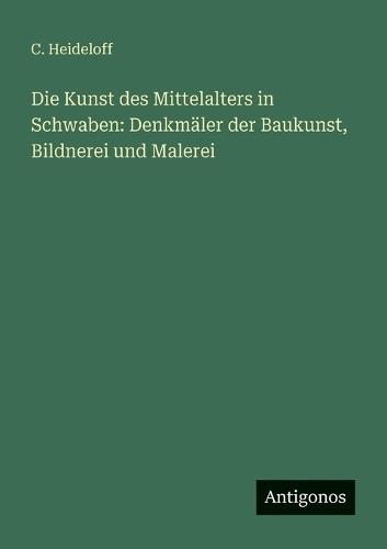 Die Kunst des Mittelalters in Schwaben: Denkmäler der Baukunst, Bildnerei und Malerei