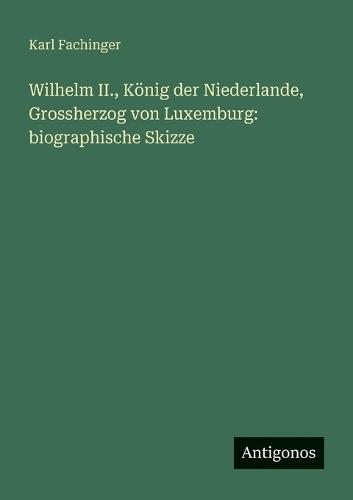 Wilhelm II., König der Niederlande, Grossherzog von Luxemburg: biographische Skizze