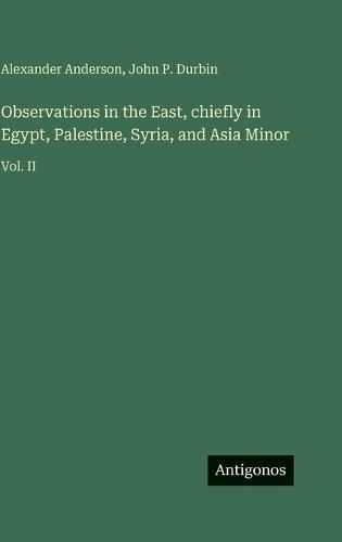 Observations in the East, chiefly in Egypt, Palestine, Syria, and Asia Minor: Vol. II